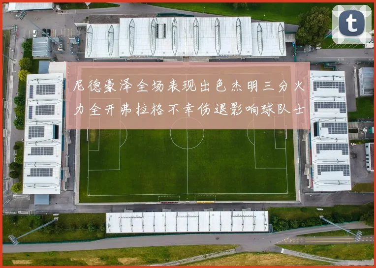 尼德豪泽全场表现出色杰明三分火力全开弗拉格不幸伤退影响球队士气