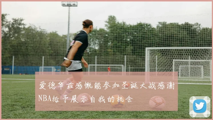 爱德华兹感慨能参加圣诞大战感谢NBA给予展示自我的机会