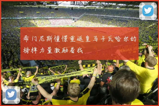 希门尼斯憧憬重返皇马卡瓦哈尔的榜样力量激励着我