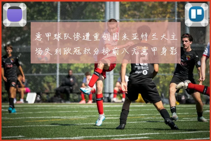 意甲球队惨遭重创国米亚特兰大主场失利欧冠积分榜前八无意甲身影