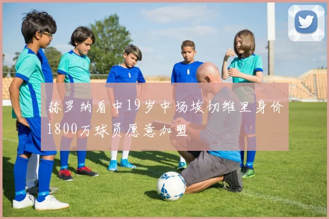 赫罗纳看中19岁中场埃切维里身价1800万球员愿意加盟