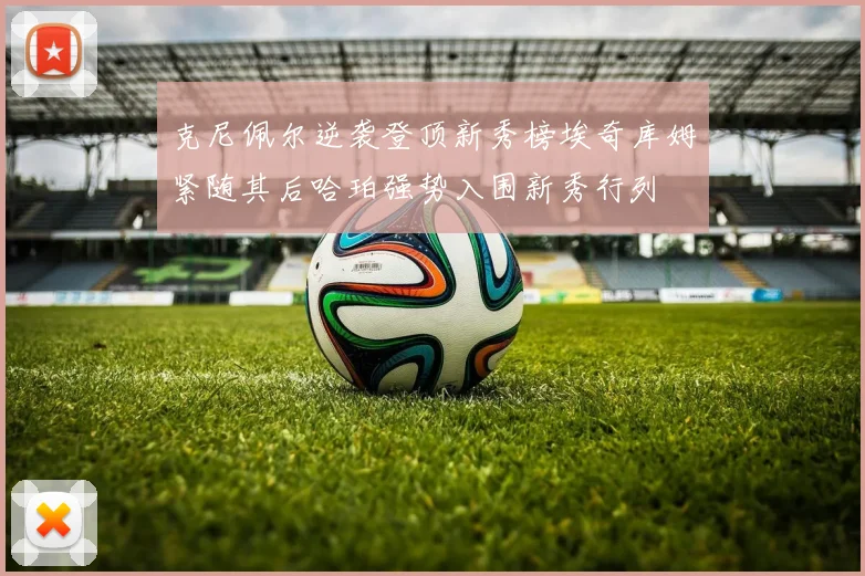 克尼佩尔逆袭登顶新秀榜埃奇库姆紧随其后哈珀强势入围新秀行列