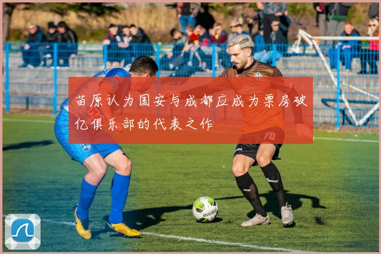 苗原认为国安与成都应成为票房破亿俱乐部的代表之作