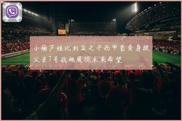 小葫芦娃比利亚之子西甲首秀身披父亲7号战袍展现未来希望