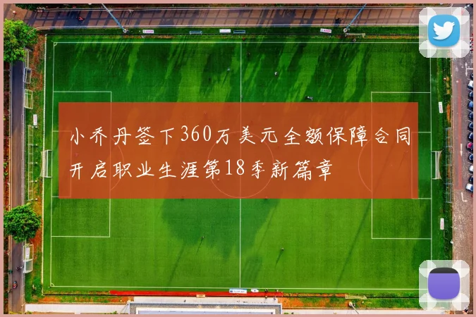 小乔丹签下360万美元全额保障合同开启职业生涯第18季新篇章