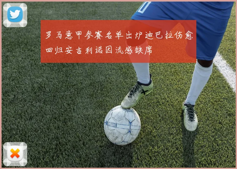 罗马意甲参赛名单出炉迪巴拉伤愈回归安吉利诺因流感缺席