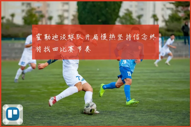 霍勒迪谈球队开局慢热坚持信念终将找回比赛节奏