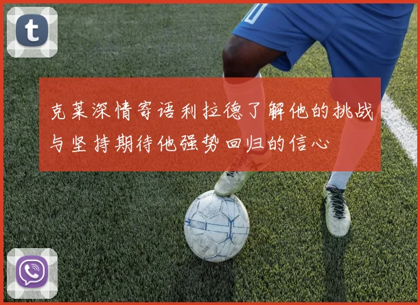 克莱深情寄语利拉德了解他的挑战与坚持期待他强势回归的信心