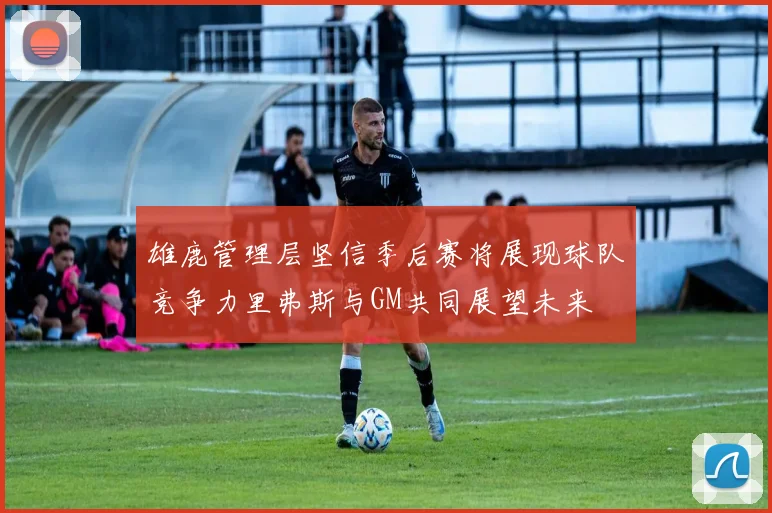 雄鹿管理层坚信季后赛将展现球队竞争力里弗斯与GM共同展望未来