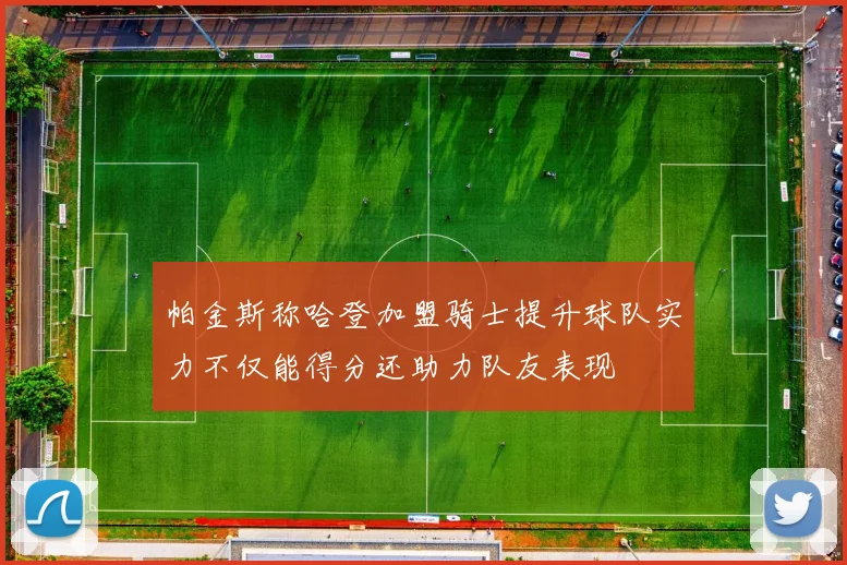 帕金斯称哈登加盟骑士提升球队实力不仅能得分还助力队友表现