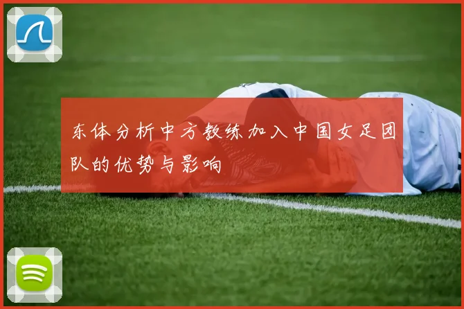 东体分析中方教练加入中国女足团队的优势与影响