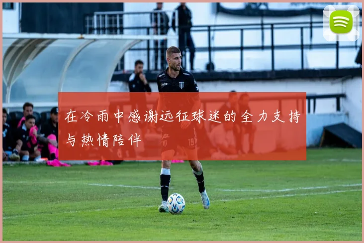 在冷雨中感谢远征球迷的全力支持与热情陪伴