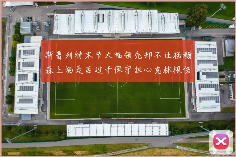 斯普利特末节大幅领先却不让杨瀚森上场是否过于保守担心克林根伤情吗