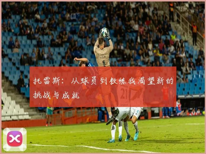 托雷斯：从球员到教练我渴望新的挑战与成就