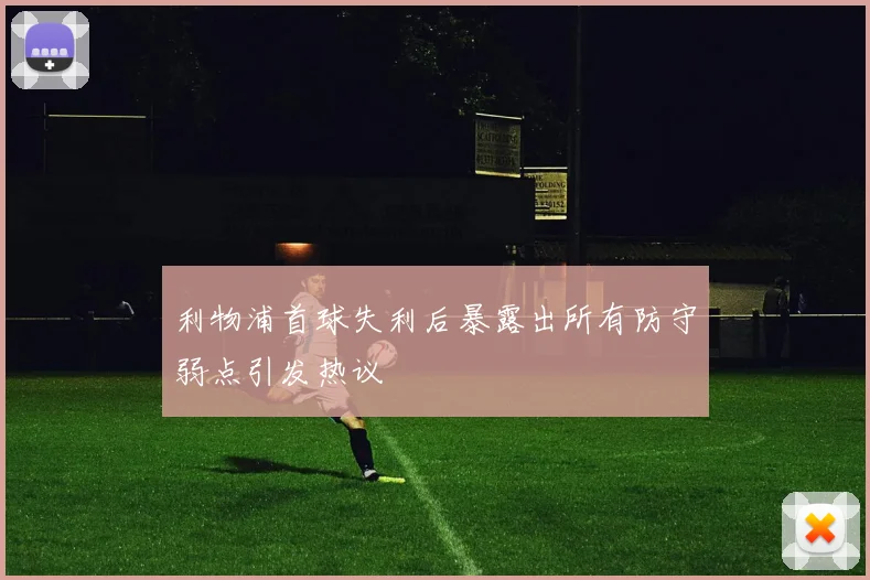 利物浦首球失利后暴露出所有防守弱点引发热议