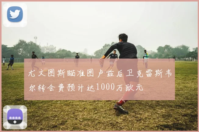 尤文图斯瞄准图卢兹后卫克雷斯韦尔转会费预计达1000万欧元