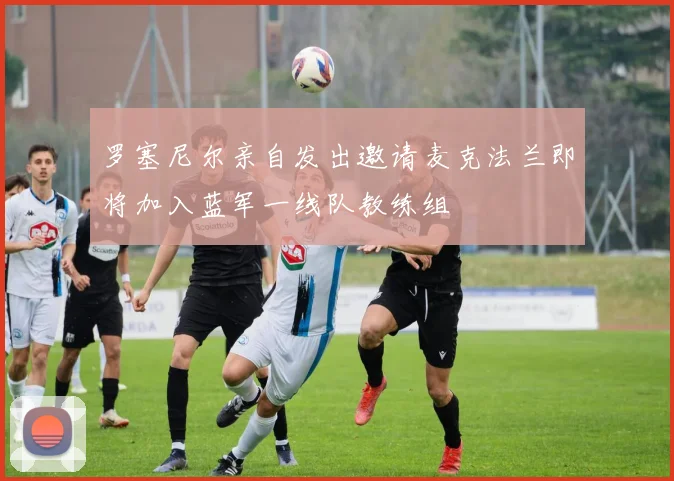 罗塞尼尔亲自发出邀请麦克法兰即将加入蓝军一线队教练组