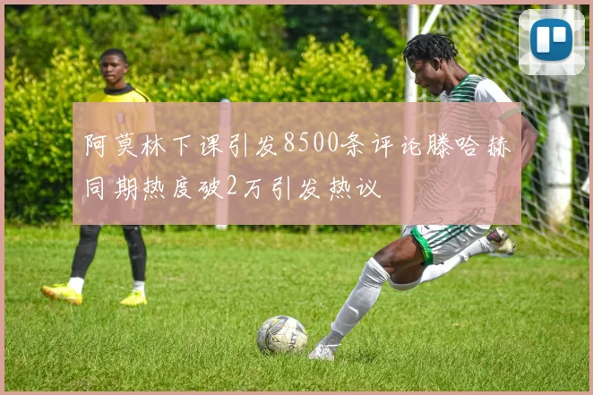 阿莫林下课引发8500条评论滕哈赫同期热度破2万引发热议