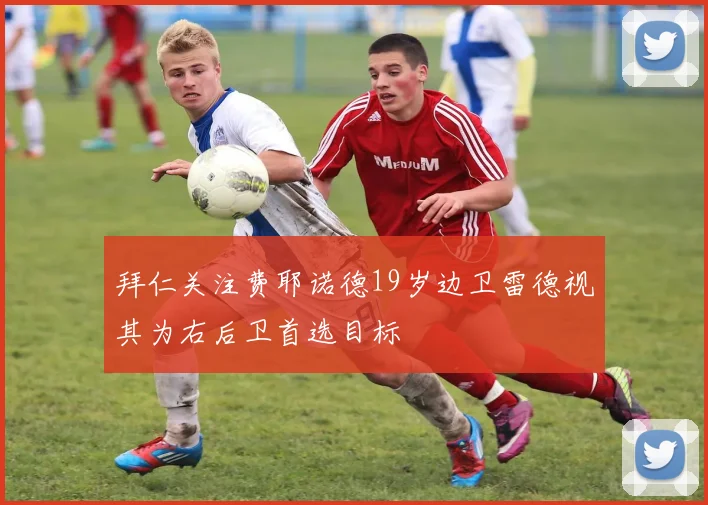 拜仁关注费耶诺德19岁边卫雷德视其为右后卫首选目标