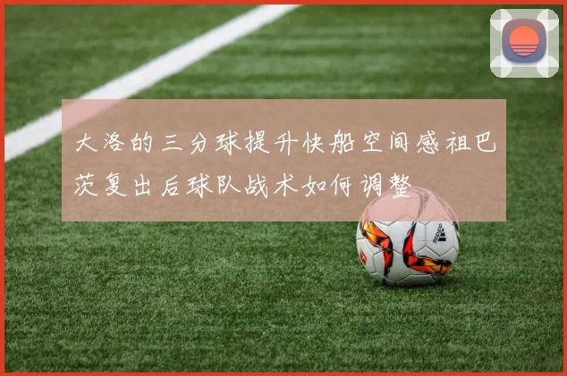 大洛的三分球提升快船空间感祖巴茨复出后球队战术如何调整