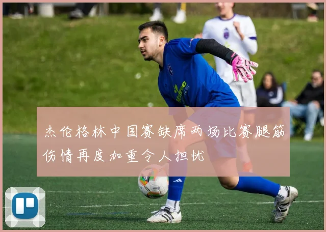 杰伦格林中国赛缺席两场比赛腿筋伤情再度加重令人担忧