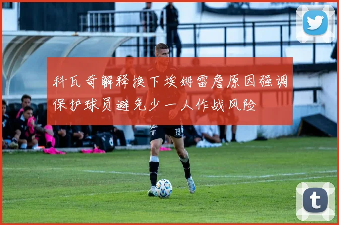 科瓦奇解释换下埃姆雷詹原因强调保护球员避免少一人作战风险