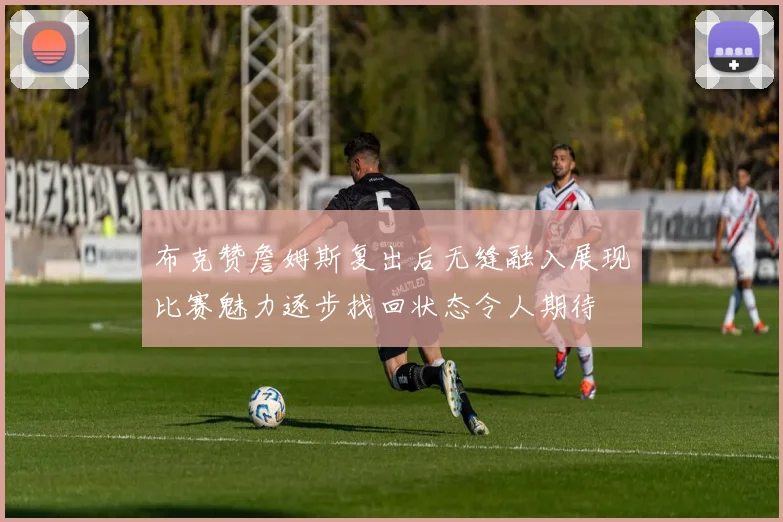 布克赞詹姆斯复出后无缝融入展现比赛魅力逐步找回状态令人期待