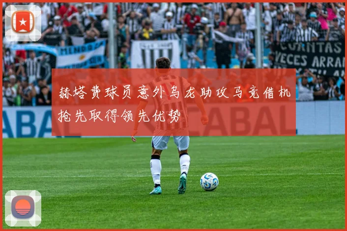 赫塔费球员意外乌龙助攻马竞借机抢先取得领先优势