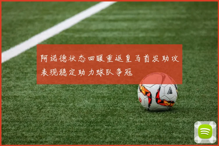 阿诺德状态回暖重返皇马首发助攻表现稳定助力球队争冠
