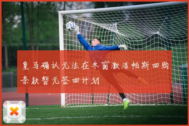 皇马确认无法在冬窗激活帕斯回购条款暂无签回计划