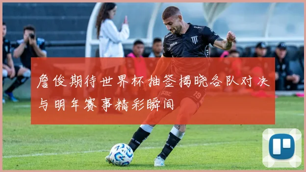 詹俊期待世界杯抽签揭晓各队对决与明年赛事精彩瞬间