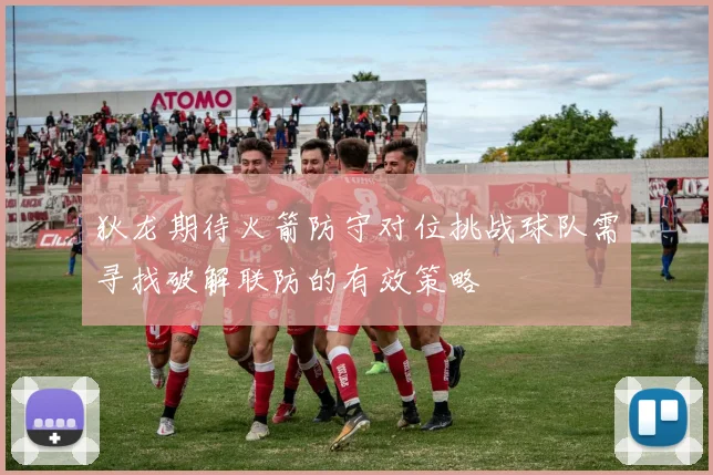 狄龙期待火箭防守对位挑战球队需寻找破解联防的有效策略