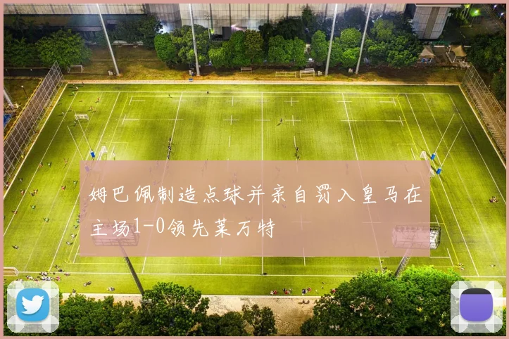 姆巴佩制造点球并亲自罚入皇马在主场1-0领先莱万特