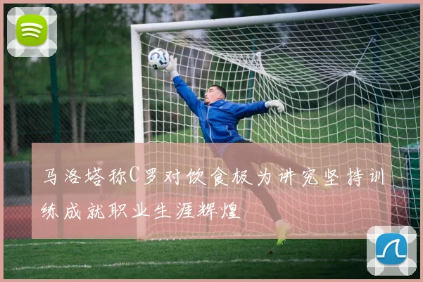 马洛塔称C罗对饮食极为讲究坚持训练成就职业生涯辉煌
