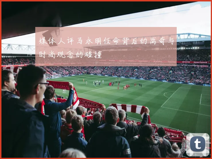 媒体人评马永明任命背后的离奇与时尚观念的碰撞