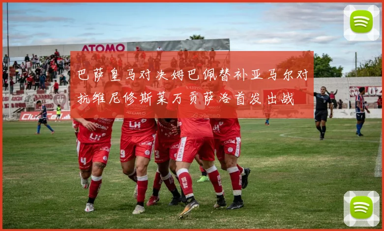 巴萨皇马对决姆巴佩替补亚马尔对抗维尼修斯莱万贡萨洛首发出战