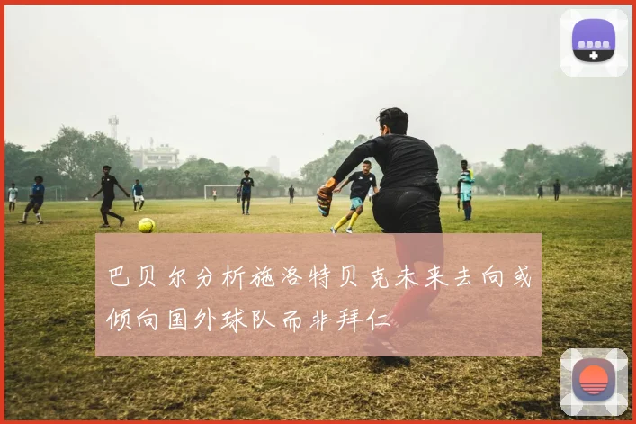 巴贝尔分析施洛特贝克未来去向或倾向国外球队而非拜仁