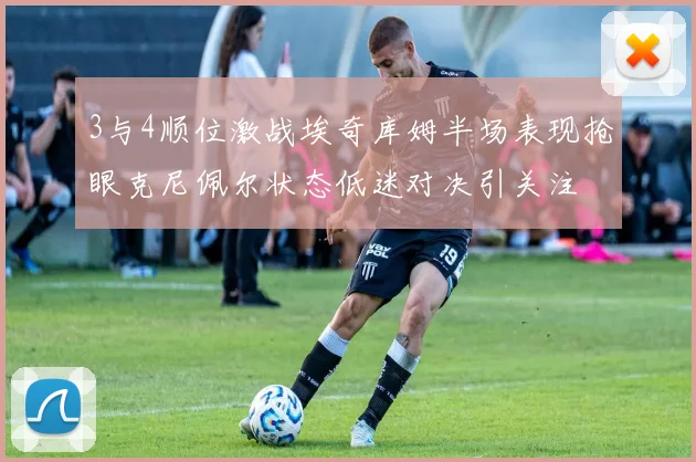 3与4顺位激战埃奇库姆半场表现抢眼克尼佩尔状态低迷对决引关注