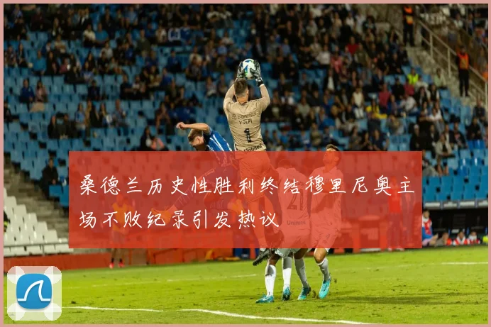 桑德兰历史性胜利终结穆里尼奥主场不败纪录引发热议