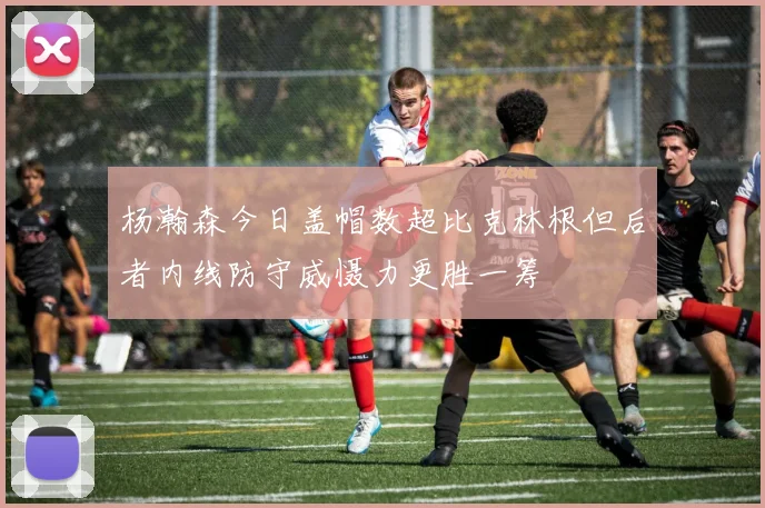 杨瀚森今日盖帽数超比克林根但后者内线防守威慑力更胜一筹