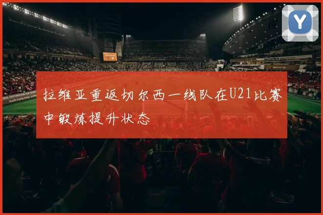 拉维亚重返切尔西一线队在U21比赛中锻炼提升状态