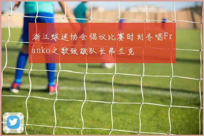 浙江球迷协会倡议比赛时刻齐唱Franko之歌致敬队长弗兰克