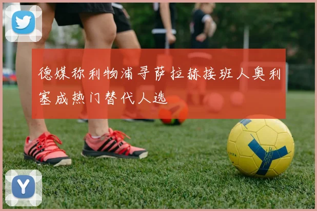 德媒称利物浦寻萨拉赫接班人奥利塞成热门替代人选