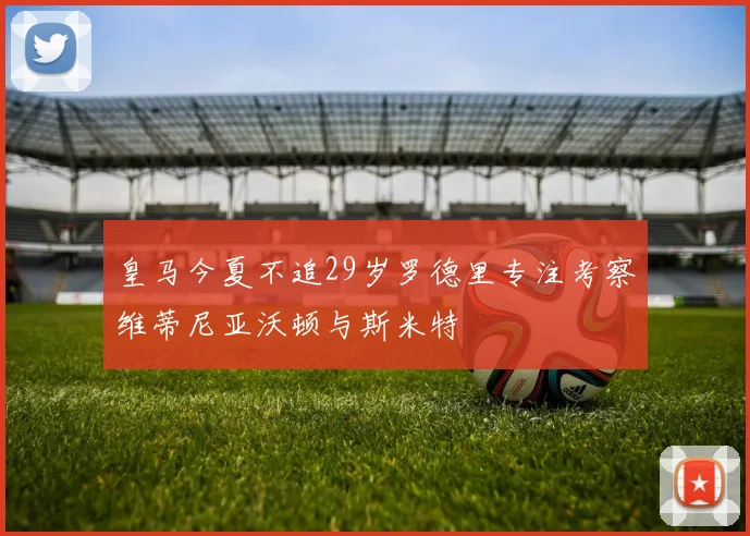 皇马今夏不追29岁罗德里专注考察维蒂尼亚沃顿与斯米特