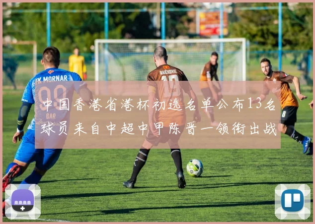 中国香港省港杯初选名单公布13名球员来自中超中甲陈晋一领衔出战